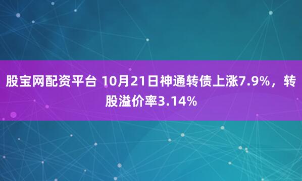 股宝网配资平台 10月21日神通转债上涨7.9%，转股溢价率3.14%