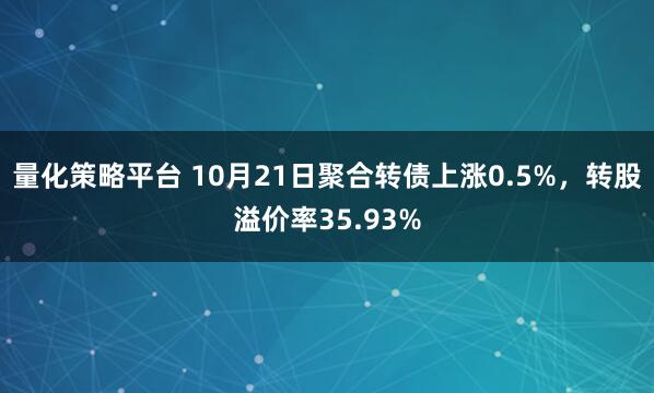 量化策略平台 10月21日聚合转债上涨0.5%，转股溢价率35.93%