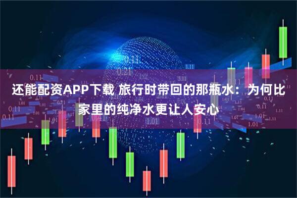 还能配资APP下载 旅行时带回的那瓶水：为何比家里的纯净水更让人安心