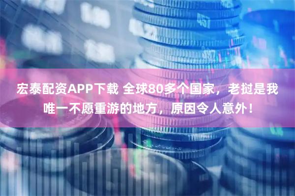 宏泰配资APP下载 全球80多个国家，老挝是我唯一不愿重游的地方，原因令人意外！
