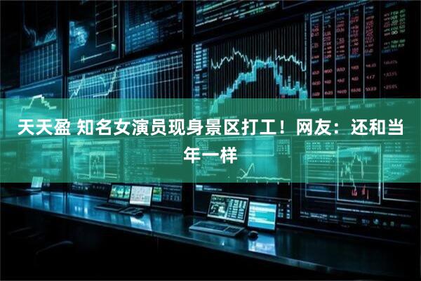 天天盈 知名女演员现身景区打工！网友：还和当年一样