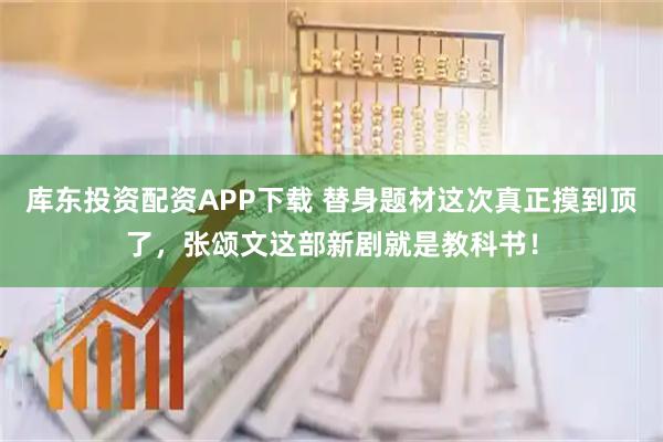 库东投资配资APP下载 替身题材这次真正摸到顶了，张颂文这部新剧就是教科书！