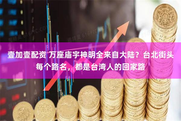 壹加壹配资 万座庙宇神明全来自大陆？台北街头每个路名，都是台湾人的回家路