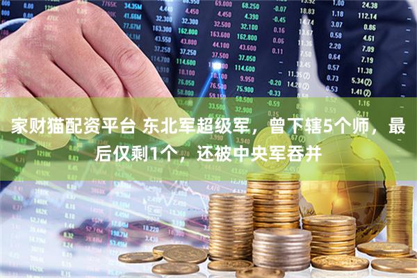 家财猫配资平台 东北军超级军，曾下辖5个师，最后仅剩1个，还被中央军吞并