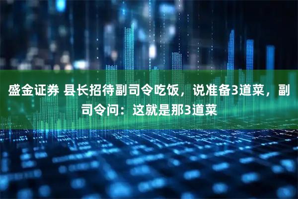 盛金证券 县长招待副司令吃饭，说准备3道菜，副司令问：这就是那3道菜