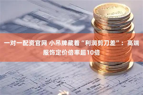 一对一配资官网 小吊牌藏着“利润剪刀差”：高端服饰定价倍率超10倍