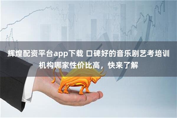 辉煌配资平台app下载 口碑好的音乐剧艺考培训机构哪家性价比高，快来了解