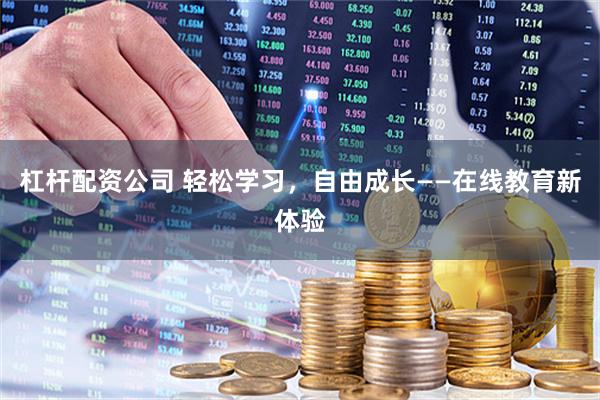杠杆配资公司 轻松学习，自由成长——在线教育新体验