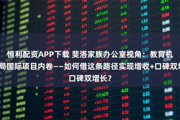恒利配资APP下载 斐洛家族办公室视角：教育机构破局国际项目内卷——如何借这条路径实现增收+口碑双增长？