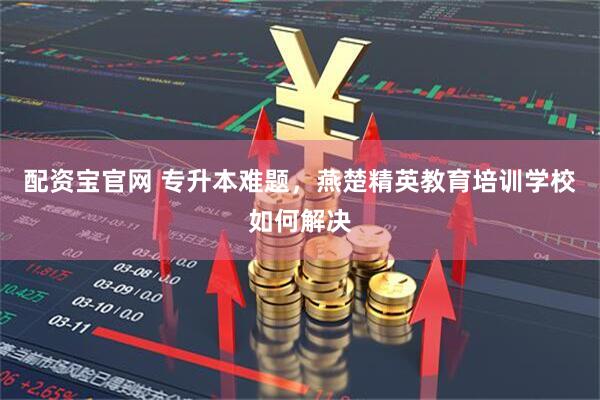 配资宝官网 专升本难题，燕楚精英教育培训学校如何解决