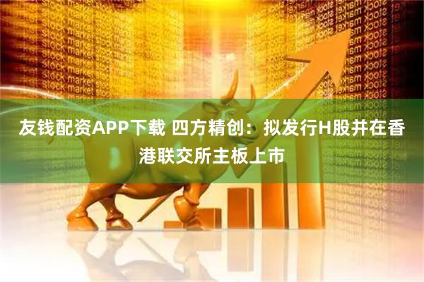 友钱配资APP下载 四方精创：拟发行H股并在香港联交所主板上市
