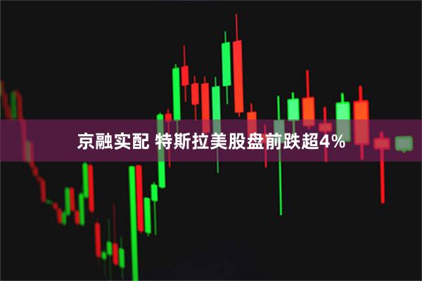 京融实配 特斯拉美股盘前跌超4%