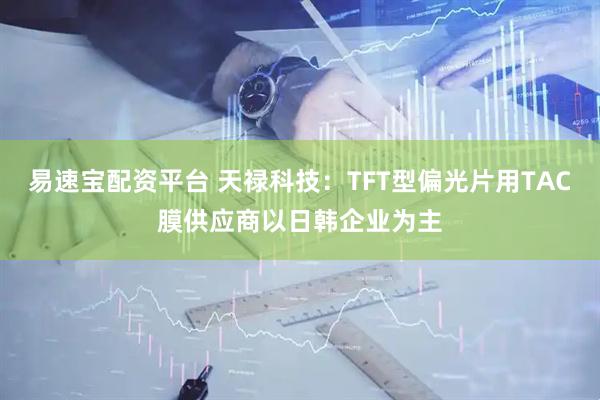 易速宝配资平台 天禄科技：TFT型偏光片用TAC膜供应商以日韩企业为主