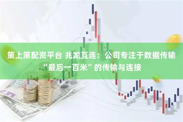 策上策配资平台 兆龙互连：公司专注于数据传输“最后一百米”的传输与连接