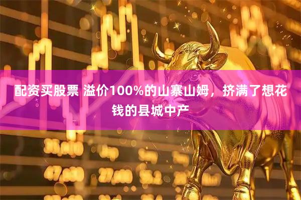 配资买股票 溢价100%的山寨山姆，挤满了想花钱的县城中产