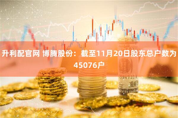升利配官网 博腾股份：截至11月20日股东总户数为45076户