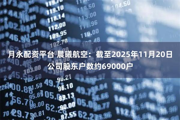 月永配资平台 晨曦航空：截至2025年11月20日公司股东户数约69000户