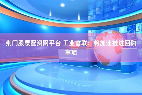 荆门股票配资网平台 工业富联：将加速推进回购事项