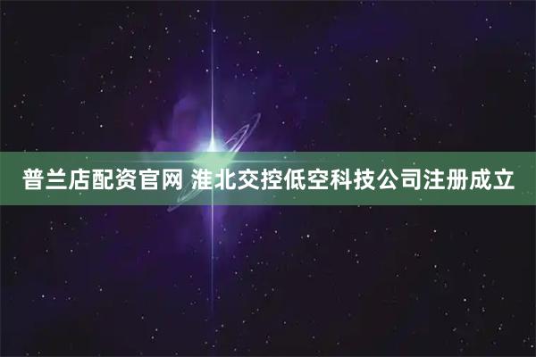 普兰店配资官网 淮北交控低空科技公司注册成立