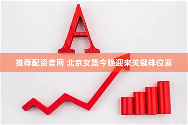 推荐配资官网 北京女篮今晚迎来关键排位赛