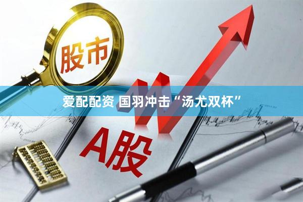爱配配资 国羽冲击“汤尤双杯”