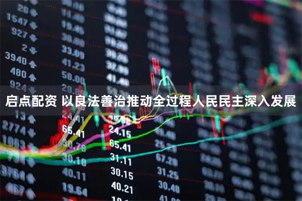 启点配资 以良法善治推动全过程人民民主深入发展