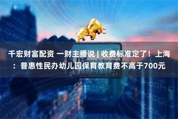 千宏财富配资 一财主播说 | 收费标准定了！上海：普惠性民办幼儿园保育教育费不高于700元