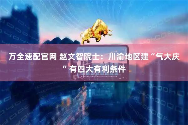万全速配官网 赵文智院士：川渝地区建“气大庆”有四大有利条件