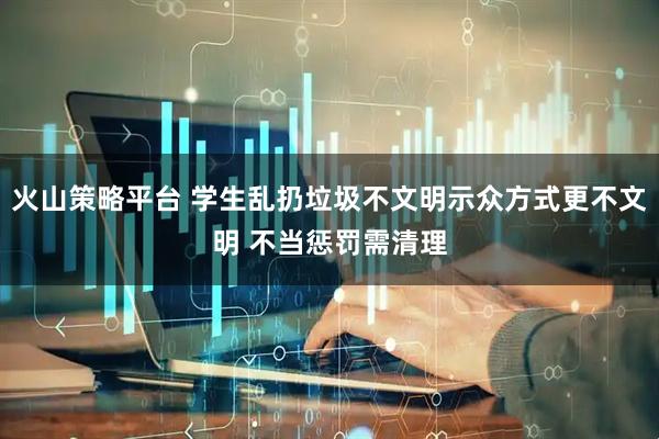 火山策略平台 学生乱扔垃圾不文明示众方式更不文明 不当惩罚需清理