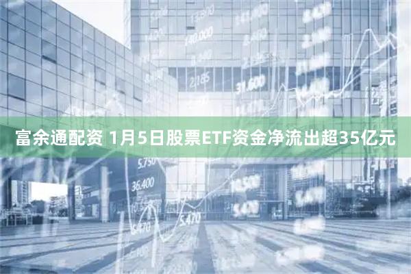 富余通配资 1月5日股票ETF资金净流出超35亿元