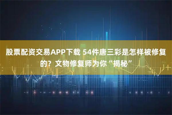 股票配资交易APP下载 54件唐三彩是怎样被修复的？文物修复师为你“揭秘”