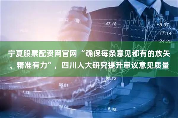 宁夏股票配资网官网 “确保每条意见都有的放矢、精准有力”，四川人大研究提升审议意见质量