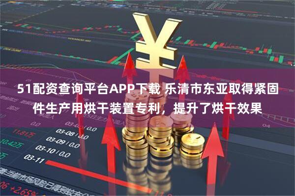 51配资查询平台APP下载 乐清市东亚取得紧固件生产用烘干装置专利，提升了烘干效果