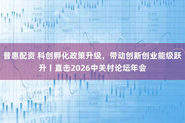 普惠配资 科创孵化政策升级，带动创新创业能级跃升丨直击2026中关村论坛年会