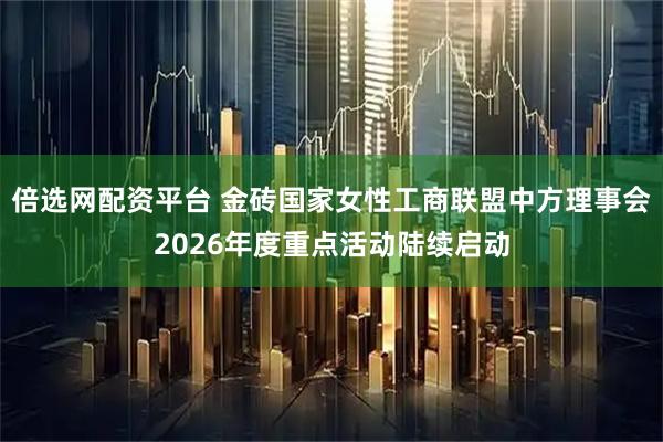 倍选网配资平台 金砖国家女性工商联盟中方理事会2026年度重点活动陆续启动