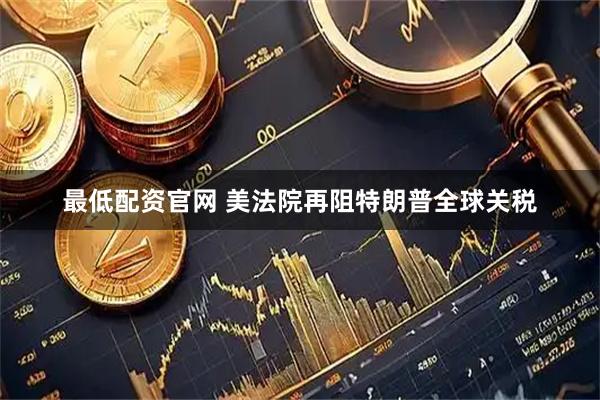 最低配资官网 美法院再阻特朗普全球关税