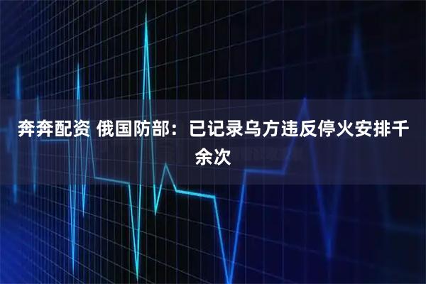 奔奔配资 俄国防部：已记录乌方违反停火安排千余次